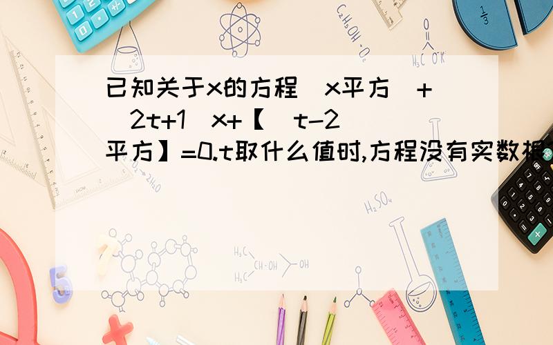 已知关于x的方程(x平方)+(2t+1)x+【(t-2)平方】=0.t取什么值时,方程没有实数根?