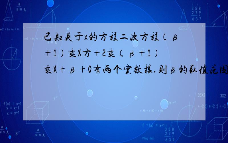 已知关于x的方程二次方程（β+1）乘X方+2乘（β+1）乘X+β+0有两个实数根,则β的取值范围是什么