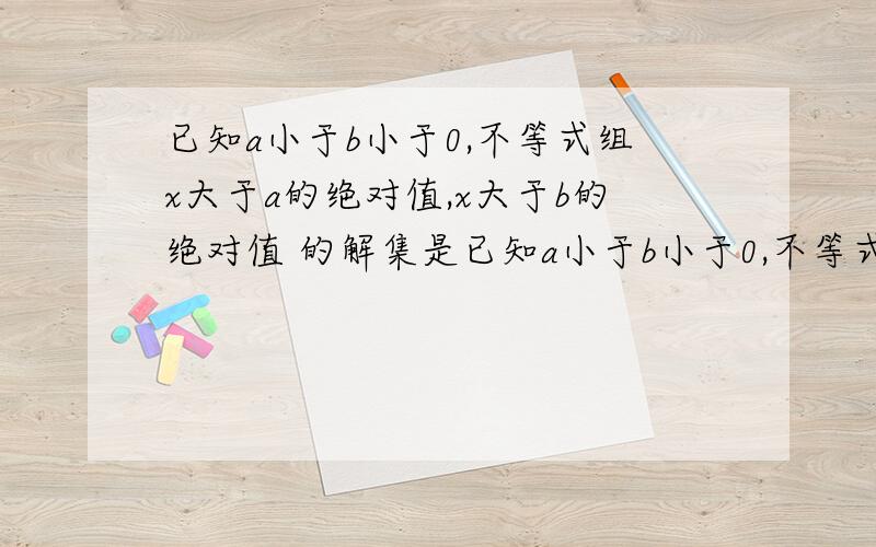 已知a小于b小于0,不等式组x大于a的绝对值,x大于b的绝对值 的解集是已知a小于b小于0,不等式组x大于a的绝对值,x大于b的绝对值的解集是不等式