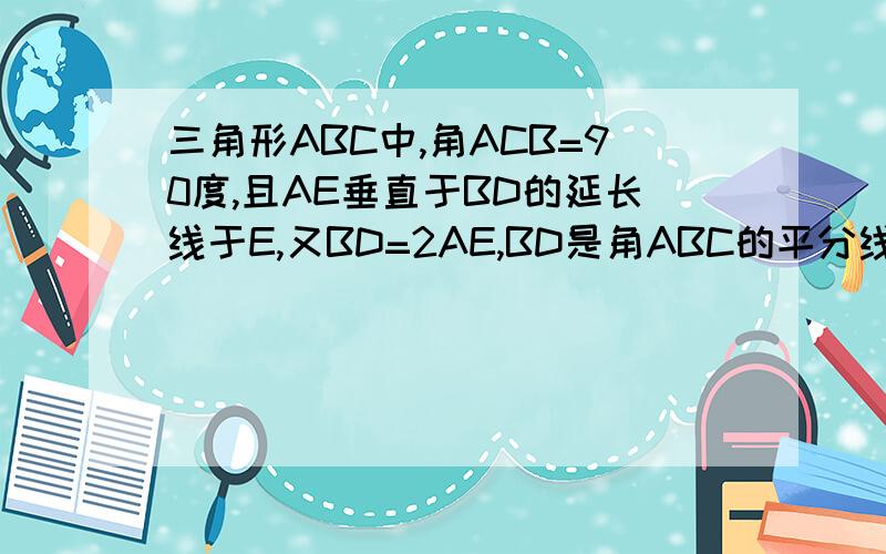 三角形ABC中,角ACB=90度,且AE垂直于BD的延长线于E,又BD=2AE,BD是角ABC的平分线,求证:AC=BC