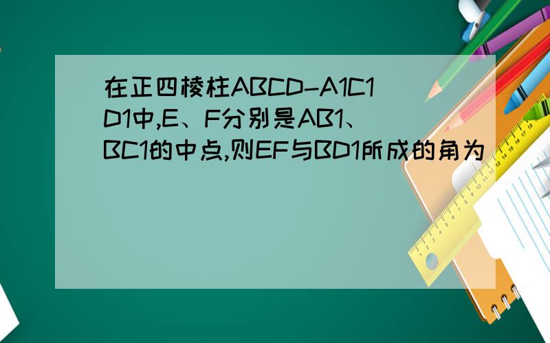 在正四棱柱ABCD-A1C1D1中,E、F分别是AB1、BC1的中点,则EF与BD1所成的角为