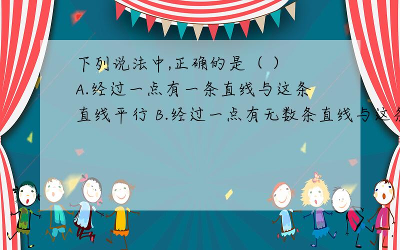 下列说法中,正确的是（ ） A.经过一点有一条直线与这条直线平行 B.经过一点有无数条直线与这条直线平行C.经过一点有且只有一条直线与这条直线平行D.经过直线外一点有且只有一条直线与