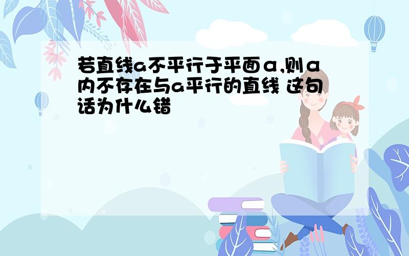 若直线a不平行于平面α,则α内不存在与a平行的直线 这句话为什么错