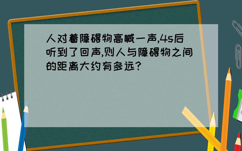 人对着障碍物高喊一声,4s后听到了回声,则人与障碍物之间的距离大约有多远?