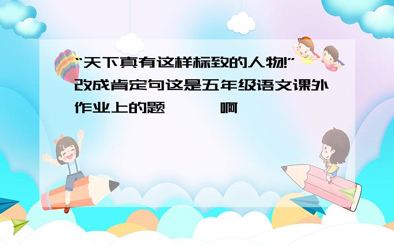 “天下真有这样标致的人物!”改成肯定句这是五年级语文课外作业上的题……囧啊……