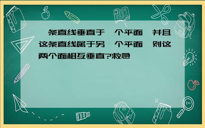 一条直线垂直于一个平面,并且这条直线属于另一个平面,则这两个面相互垂直?救急