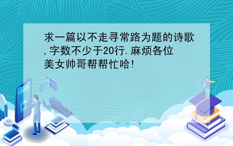 求一篇以不走寻常路为题的诗歌,字数不少于20行.麻烦各位美女帅哥帮帮忙哈!