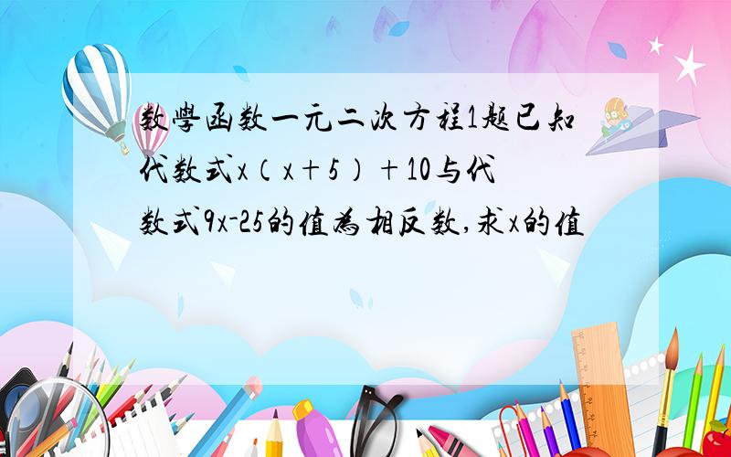 数学函数一元二次方程1题已知代数式x（x+5）+10与代数式9x-25的值为相反数,求x的值