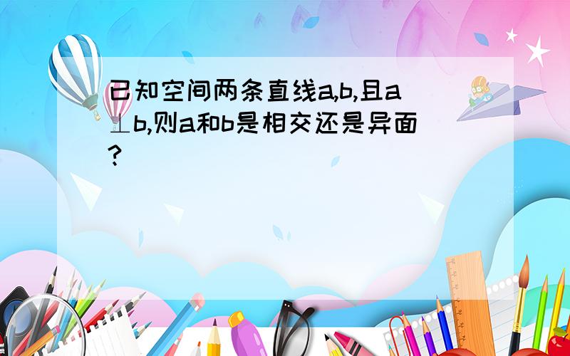 已知空间两条直线a,b,且a⊥b,则a和b是相交还是异面?