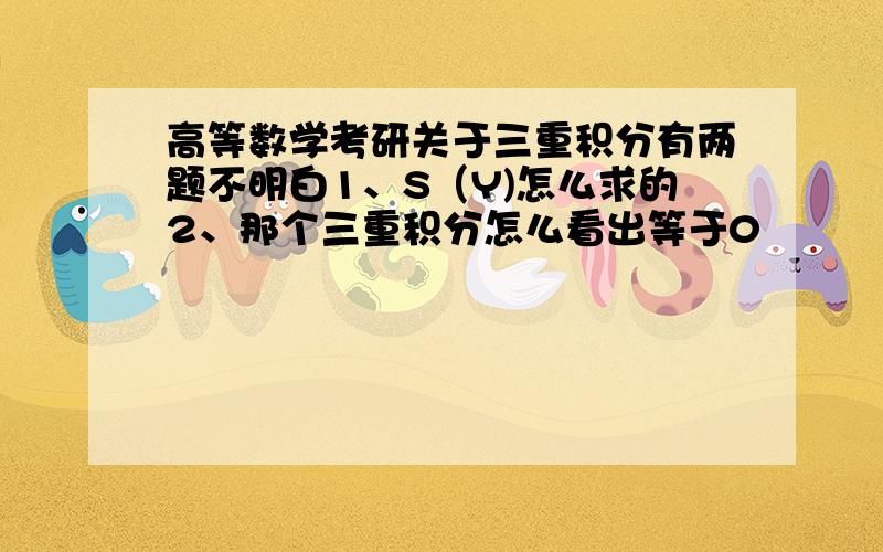 高等数学考研关于三重积分有两题不明白1、S（Y)怎么求的2、那个三重积分怎么看出等于0