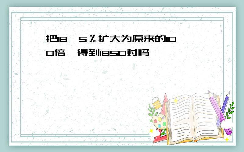 把18,5％扩大为原来的100倍,得到1850对吗