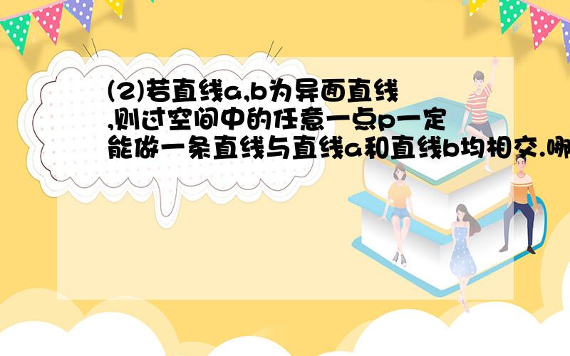 (2)若直线a,b为异面直线,则过空间中的任意一点p一定能做一条直线与直线a和直线b均相交.哪里错了?