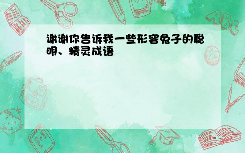 谢谢你告诉我一些形容兔子的聪明、精灵成语