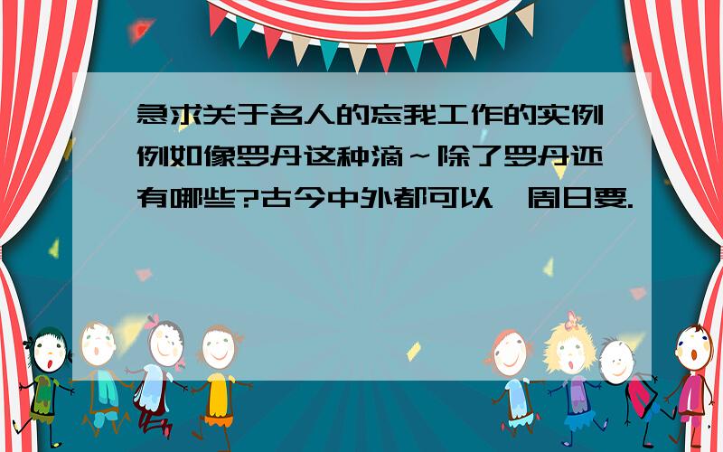 急求关于名人的忘我工作的实例例如像罗丹这种滴～除了罗丹还有哪些?古今中外都可以,周日要.