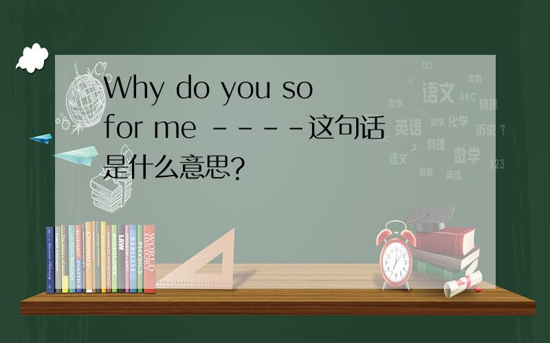 Why do you so for me ----这句话是什么意思?