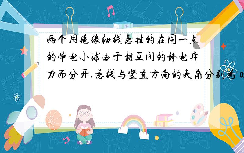 两个用绝缘细线悬挂的在同一点的带电小球由于相互间的静电斥力而分开,悬线与竖直方向的夹角分别为α1,α2,它们静止,且α1