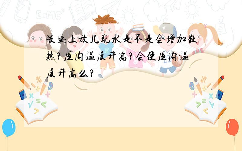 暖气上放几瓶水是不是会增加散热?屋内温度升高?会使屋内温度升高么？