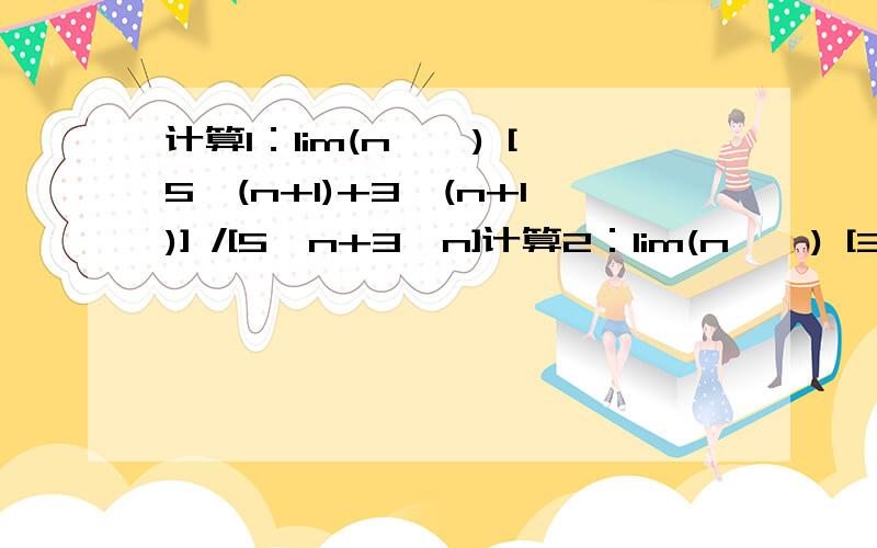 计算1：lim(n→∞) [5^(n+1)+3^(n+1)] /[5^n+3^n]计算2：lim(n→∞) [3^(n+1)-2^n] /[3^n+2^(n+1)]计算3；lim(n→∞) [2(n^2）+1]/[(n^3)+1]