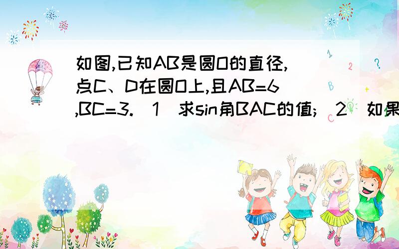 如图,已知AB是圆O的直径,点C、D在圆O上,且AB=6,BC=3.(1)求sin角BAC的值;(2)如果OE垂直AC,垂足为E,求OE的长;(3)求tan角ADC的值