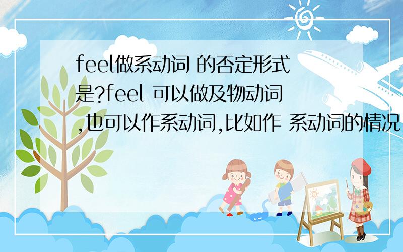 feel做系动词 的否定形式是?feel 可以做及物动词,也可以作系动词,比如作 系动词的情况:I feel happy / I feel tired.1.作系动词的时候它的否定形式 怎么变?跟be 一样么》2.把上面的两个例句换成疑问