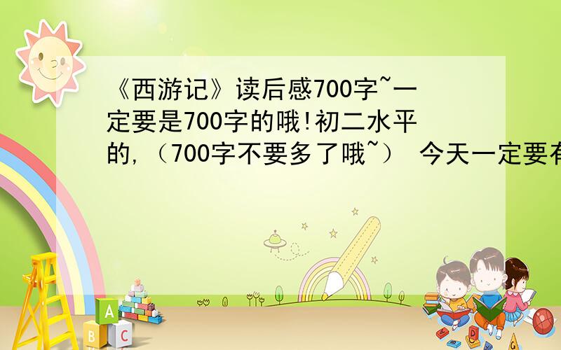 《西游记》读后感700字~一定要是700字的哦!初二水平的,（700字不要多了哦~） 今天一定要有啊!