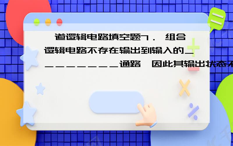 一道逻辑电路填空题7． 组合逻辑电路不存在输出到输入的＿＿＿＿＿＿＿＿通路,因此其输出状态不影响输入状态.