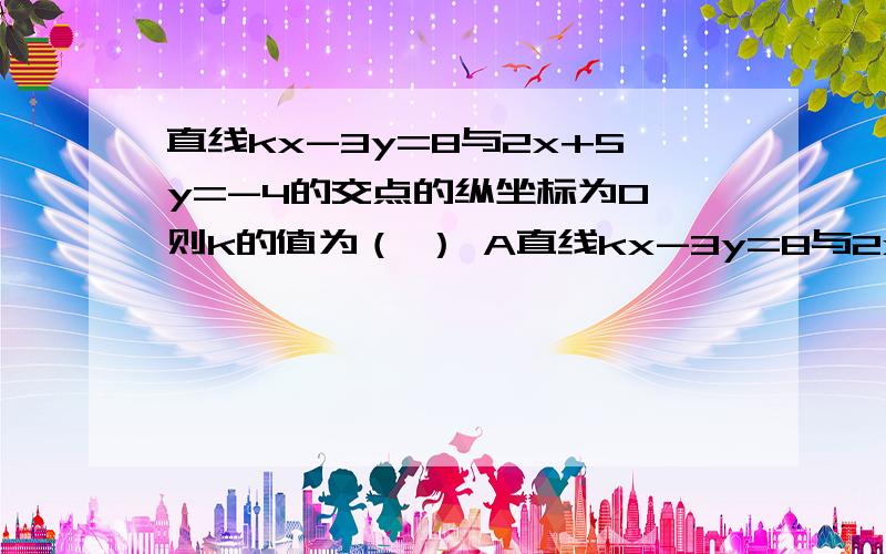 直线kx-3y=8与2x+5y=-4的交点的纵坐标为0,则k的值为（ ） A直线kx-3y=8与2x+5y=-4的交点的纵坐标为0,则k的值为（ ） A.4 B.-4 C.2 D.-2