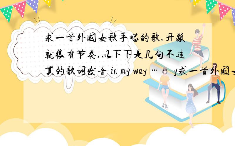 求一首外国女歌手唱的歌,开头就很有节奏,以下下是几句不连贯的歌词发音 in my way …… y求一首外国女歌手唱的歌,开头就很有节奏,以下下是几句不连贯的歌词发音in my way……your say was houdn(