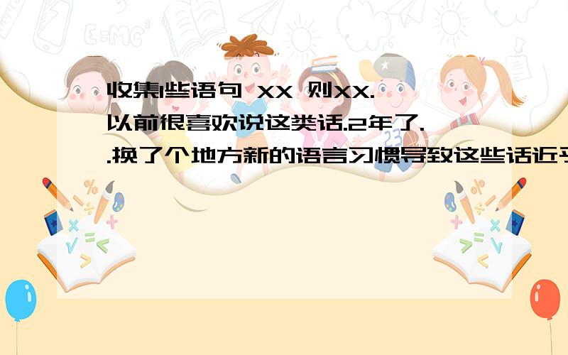 收集1些语句 XX 则XX.以前很喜欢说这类话.2年了..换了个地方新的语言习惯导致这些话近乎忘光.