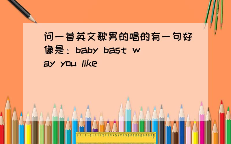 问一首英文歌男的唱的有一句好像是：baby bast way you like