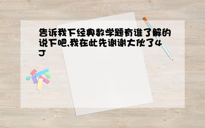 告诉我下经典数学题有谁了解的说下吧,我在此先谢谢大伙了4J