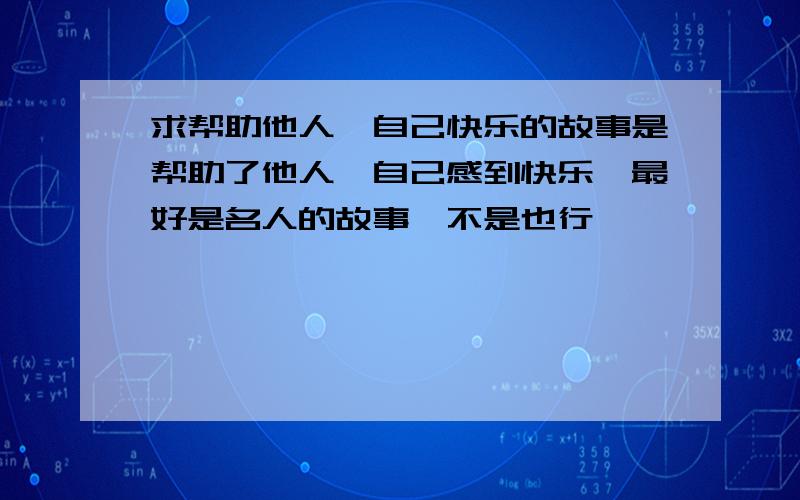 求帮助他人,自己快乐的故事是帮助了他人,自己感到快乐,最好是名人的故事,不是也行,