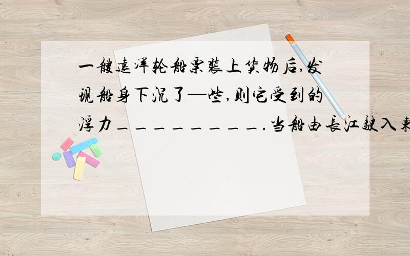 一艘远洋轮船票装上货物后,发现船身下沉了—些,则它受到的浮力________.当船由长江驶入东海后,船身对于水面将______,船受到的浮力__________.