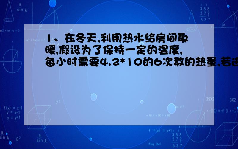 1、在冬天,利用热水给房间取暖,假设为了保持一定的温度,每小时需要4.2*10的6次教的热量,若进入散热器的水的温度是80℃,从散热器出来的温度是701℃,问每小时需要供给多少热水?2、下表为某