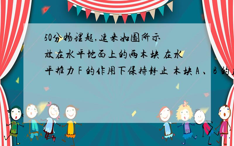 50分物理题,速来如图所示 放在水平地面上的两木块 在水平推力 F 的作用下保持静止 木块 A 、B 的质量分别为 m(A) = 3千克 m(B) = 5千克 他们与水平地面的动摩擦因数均为 0.15 且木块与地面间的