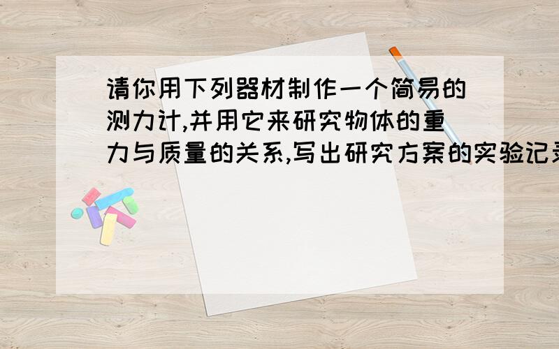 请你用下列器材制作一个简易的测力计,并用它来研究物体的重力与质量的关系,写出研究方案的实验记录表格.器材：橡皮筋,小塑料瓶盖,硬纸板,细线,图钉,等大的自行车钢珠若干.