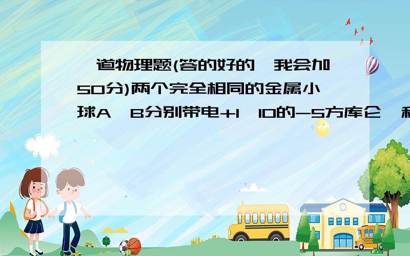 一道物理题(答的好的,我会加50分)两个完全相同的金属小球A,B分别带电+1*10的-5方库仑,和-3*10的-5次方库仑.两个小球接触后分开,相隔10CM,求两小球见的 静电力多大?(要有过程,要有文字说明)如