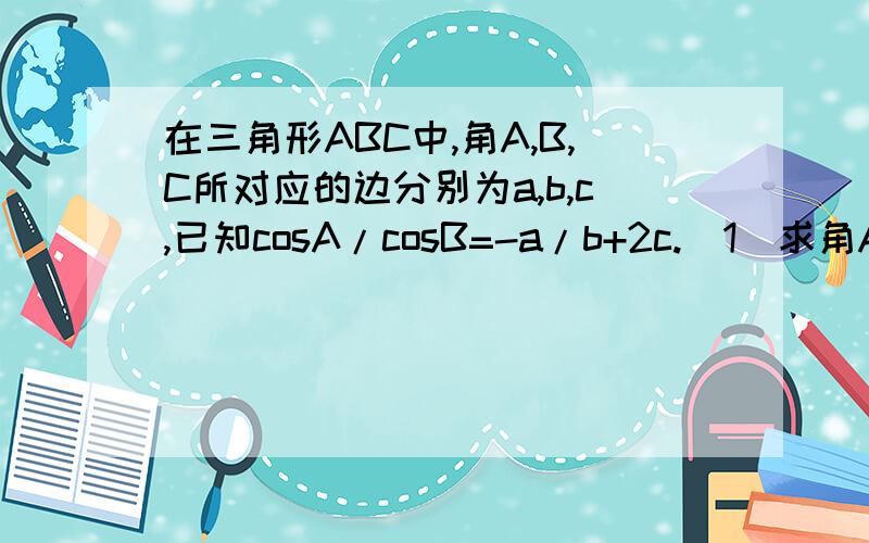 在三角形ABC中,角A,B,C所对应的边分别为a,b,c,已知cosA/cosB=-a/b+2c.(1)求角A的大小,(2)求sinBsinC的最大值.