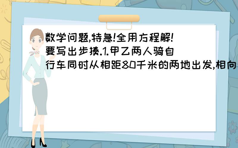 数学问题,特急!全用方程解!要写出步揍.1.甲乙两人骑自行车同时从相距80千米的两地出发,相向而行,2小时后相遇,已知甲比乙多走2.4千米,求甲乙两人的速度!2.抗争救灾,初一有420人,平均每人捐