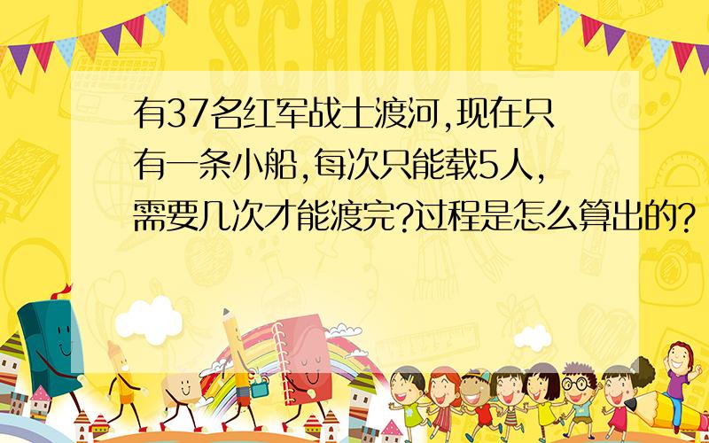 有37名红军战士渡河,现在只有一条小船,每次只能载5人,需要几次才能渡完?过程是怎么算出的?