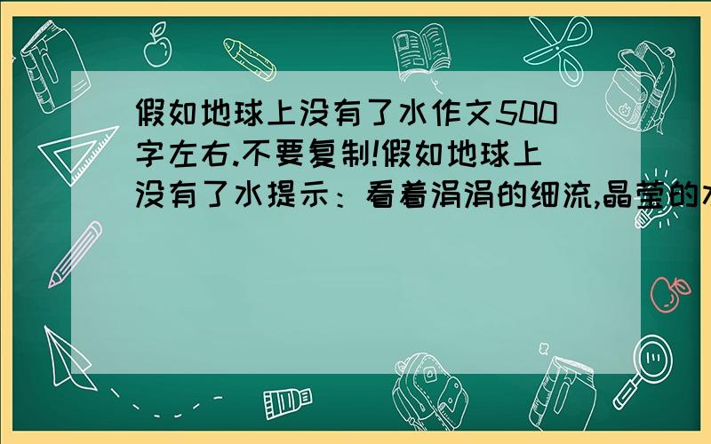 假如地球上没有了水作文500字左右.不要复制!假如地球上没有了水提示：看着涓涓的细流,晶莹的水珠,澎湃的江河,我们激动,我们欣慰,水是大自然赐予我们最珍贵的礼物,我们的生活离不开水!