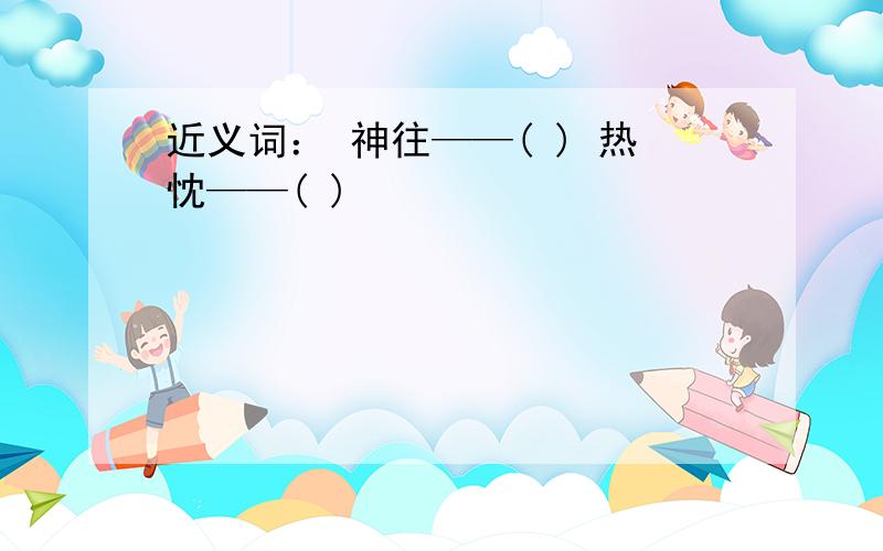 近义词： 神往——( ) 热忱——( )