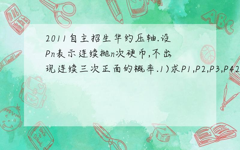 2011自主招生华约压轴.设Pn表示连续抛n次硬币,不出现连续三次正面的概率.1)求P1,P2,P3,P42)求Pn的递推和通项3)求Pn的极限并阐述其实际意义P1=P2=1,P3=7/8,P4=13/16递推式算出来Pn+1=Pn-1/16Pn-3.很奇怪然