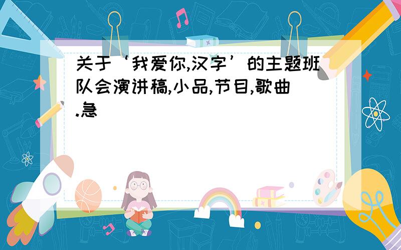 关于‘我爱你,汉字’的主题班队会演讲稿,小品,节目,歌曲.急