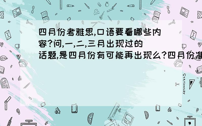 四月份考雅思,口语要看哪些内容?问,一,二,三月出现过的话题,是四月份有可能再出现么?四月份准备口语,是重点复习一二三月出现了什么么.传说的五月份,换题月,是什么意思.雅思每次考试题