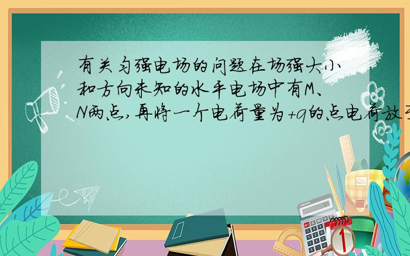 有关匀强电场的问题在场强大小和方向未知的水平电场中有M、N两点,再将一个电荷量为+q的点电荷放于匀强电场中,且与M连线跟匀强电场的电场线平行,与N连线跟匀强电场的电场线垂直,点电荷