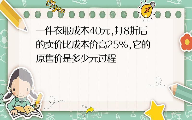 一件衣服成本40元,打8折后的卖价比成本价高25%,它的原售价是多少元过程