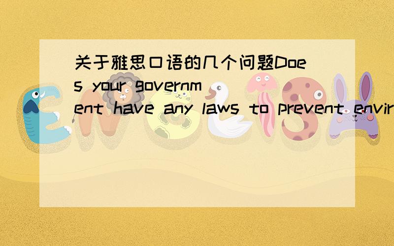 关于雅思口语的几个问题Does your government have any laws to prevent environmengt?What measure had your govenment take to prevent the environment?Do you think people should pay tickets to the parks or scenicspots?What measure you would take