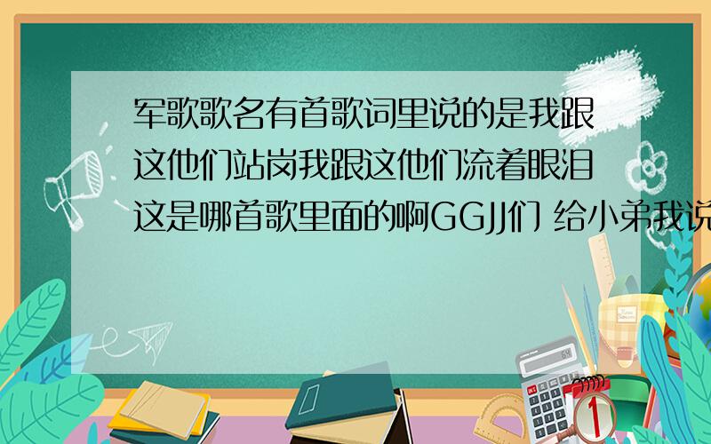 军歌歌名有首歌词里说的是我跟这他们站岗我跟这他们流着眼泪这是哪首歌里面的啊GGJJ们 给小弟我说说