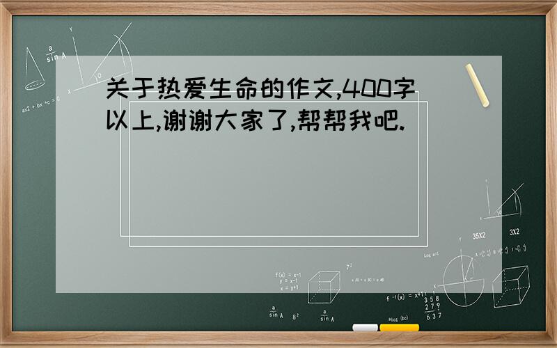 关于热爱生命的作文,400字以上,谢谢大家了,帮帮我吧.